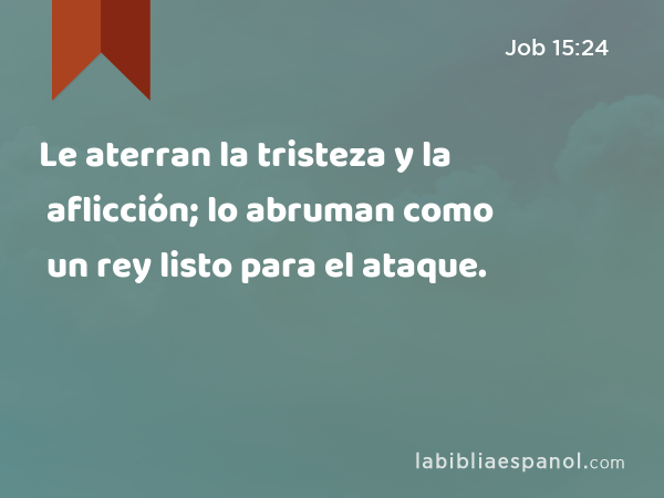 Le aterran la tristeza y la aflicción; lo abruman como un rey listo para el ataque. - Job 15:24