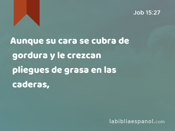 Aunque su cara se cubra de gordura y le crezcan pliegues de grasa en las caderas, - Job 15:27