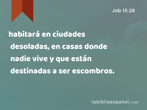 habitará en ciudades desoladas, en casas donde nadie vive y que están destinadas a ser escombros. - Job 15:28