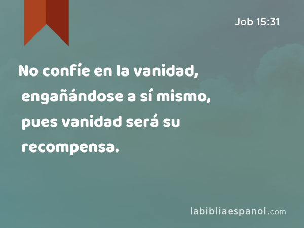 No confíe en la vanidad, engañándose a sí mismo, pues vanidad será su recompensa. - Job 15:31