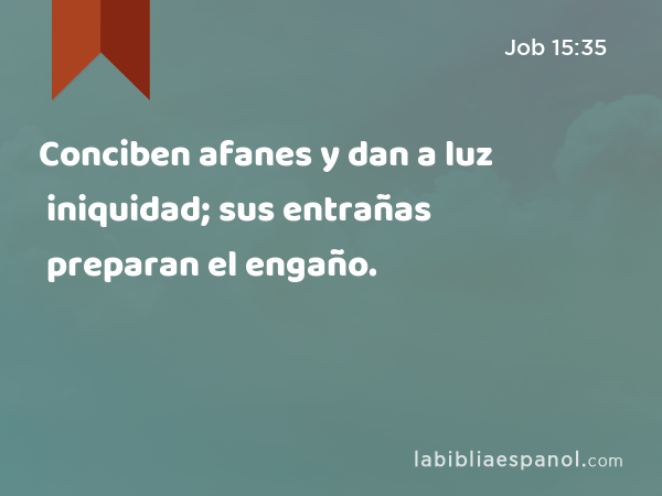 Conciben afanes y dan a luz iniquidad; sus entrañas preparan el engaño. - Job 15:35