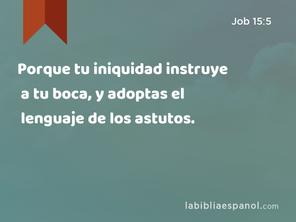 Porque tu iniquidad instruye a tu boca, y adoptas el lenguaje de los astutos. - Job 15:5