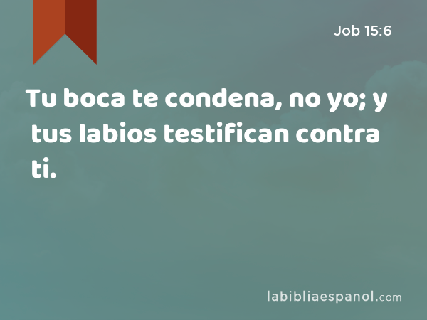 Tu boca te condena, no yo; y tus labios testifican contra ti. - Job 15:6