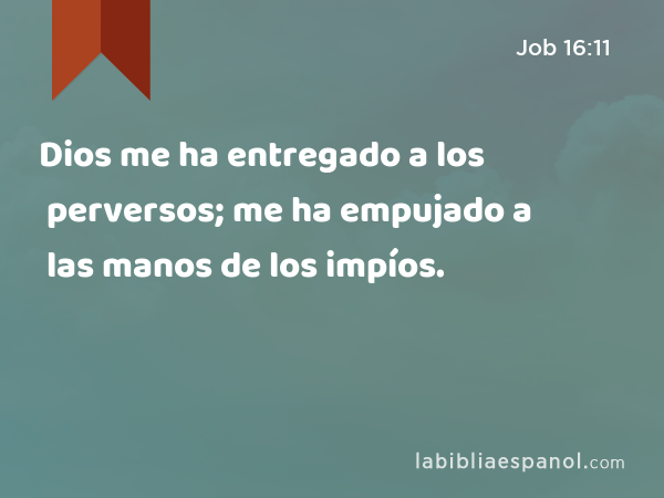 Dios me ha entregado a los perversos; me ha empujado a las manos de los impíos. - Job 16:11