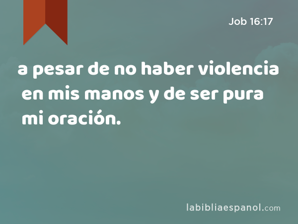 a pesar de no haber violencia en mis manos y de ser pura mi oración. - Job 16:17