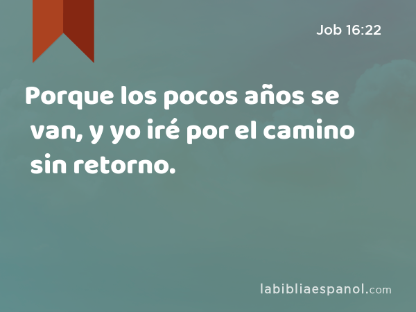 Porque los pocos años se van, y yo iré por el camino sin retorno. - Job 16:22