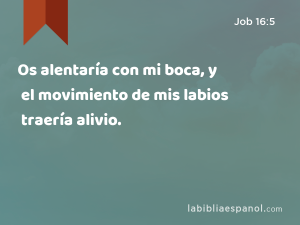 Os alentaría con mi boca, y el movimiento de mis labios traería alivio. - Job 16:5