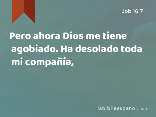 Pero ahora Dios me tiene agobiado. Ha desolado toda mi compañía, - Job 16:7