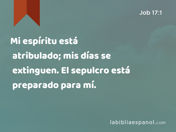 Mi espíritu está atribulado; mis días se extinguen. El sepulcro está preparado para mí. - Job 17:1