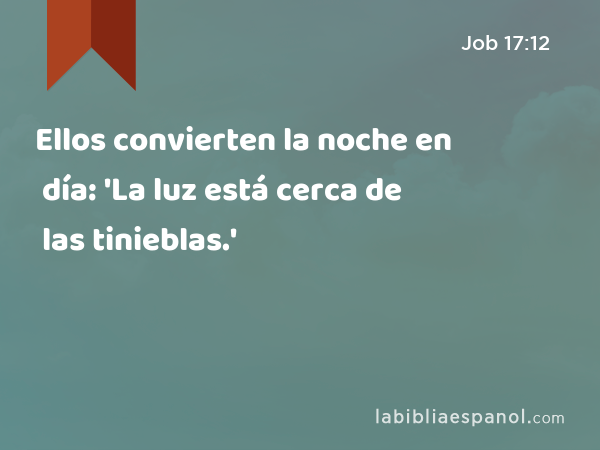 Ellos convierten la noche en día: 'La luz está cerca de las tinieblas.' - Job 17:12