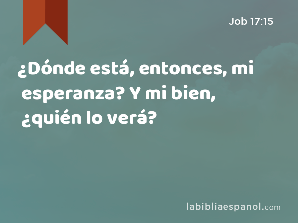 ¿Dónde está, entonces, mi esperanza? Y mi bien, ¿quién lo verá? - Job 17:15