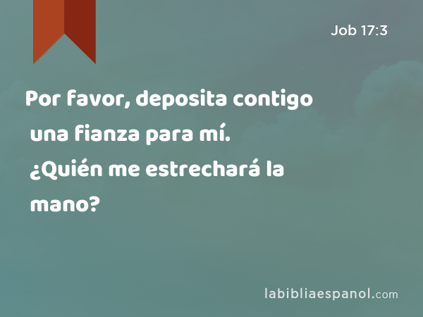 Por favor, deposita contigo una fianza para mí. ¿Quién me estrechará la mano? - Job 17:3