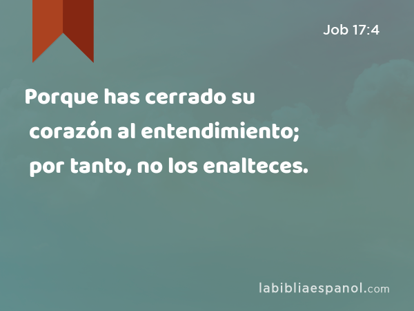 Porque has cerrado su corazón al entendimiento; por tanto, no los enalteces. - Job 17:4