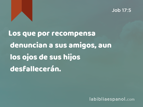 Los que por recompensa denuncian a sus amigos, aun los ojos de sus hijos desfallecerán. - Job 17:5