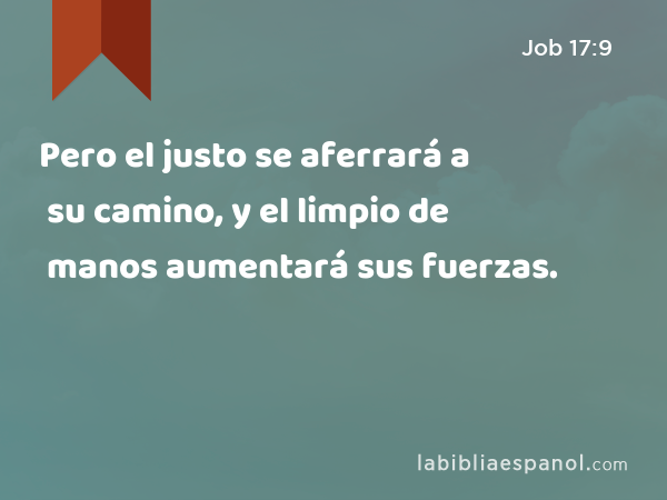 Pero el justo se aferrará a su camino, y el limpio de manos aumentará sus fuerzas. - Job 17:9