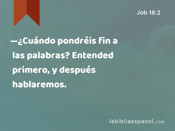 —¿Cuándo pondréis fin a las palabras? Entended primero, y después hablaremos. - Job 18:2