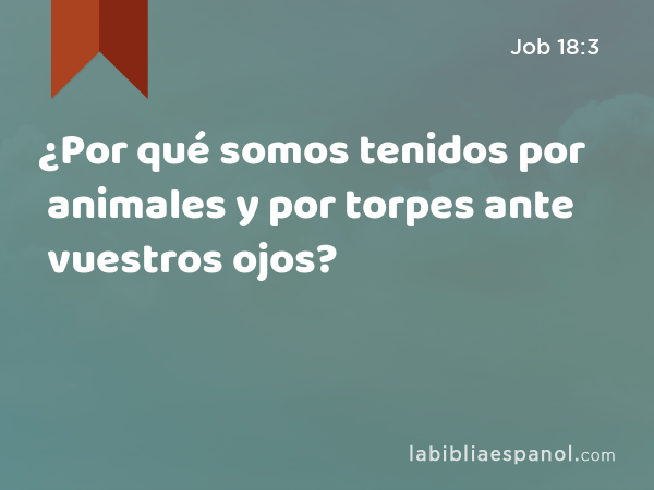 ¿Por qué somos tenidos por animales y por torpes ante vuestros ojos? - Job 18:3