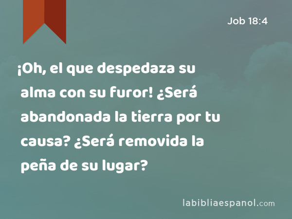 ¡Oh, el que despedaza su alma con su furor! ¿Será abandonada la tierra por tu causa? ¿Será removida la peña de su lugar? - Job 18:4