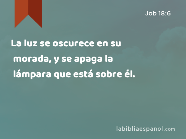 La luz se oscurece en su morada, y se apaga la lámpara que está sobre él. - Job 18:6