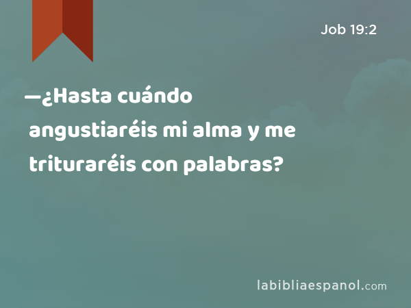 —¿Hasta cuándo angustiaréis mi alma y me trituraréis con palabras? - Job 19:2