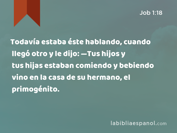 Todavía estaba éste hablando, cuando llegó otro y le dijo: —Tus hijos y tus hijas estaban comiendo y bebiendo vino en la casa de su hermano, el primogénito. - Job 1:18