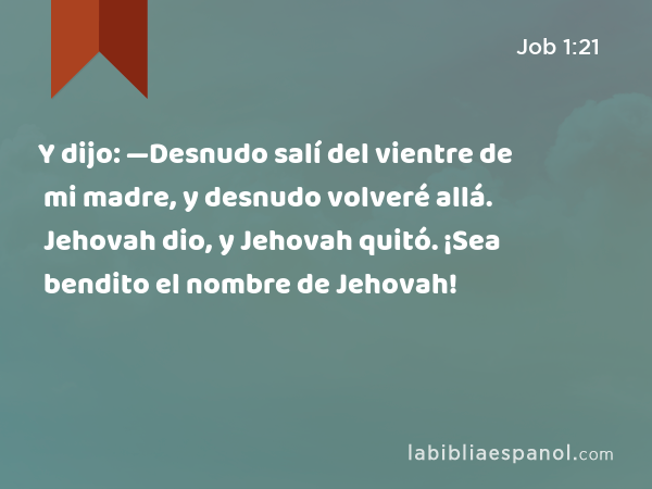 Y dijo: —Desnudo salí del vientre de mi madre, y desnudo volveré allá. Jehovah dio, y Jehovah quitó. ¡Sea bendito el nombre de Jehovah! - Job 1:21