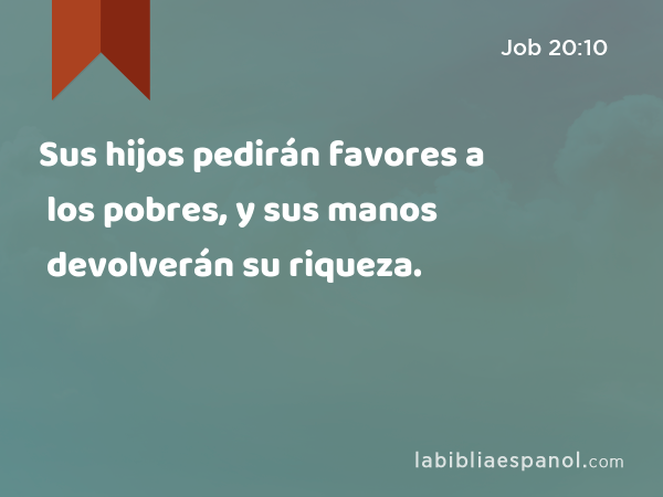 Sus hijos pedirán favores a los pobres, y sus manos devolverán su riqueza. - Job 20:10