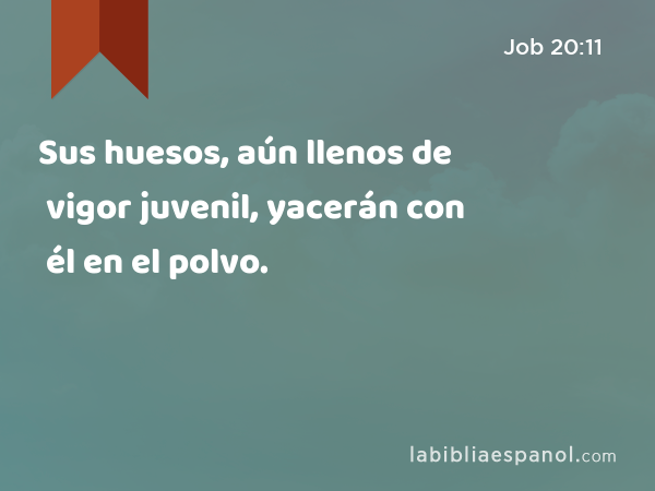 Sus huesos, aún llenos de vigor juvenil, yacerán con él en el polvo. - Job 20:11