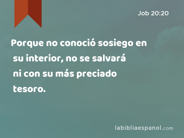 Porque no conoció sosiego en su interior, no se salvará ni con su más preciado tesoro. - Job 20:20