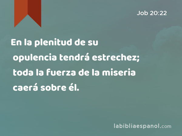 En la plenitud de su opulencia tendrá estrechez; toda la fuerza de la miseria caerá sobre él. - Job 20:22