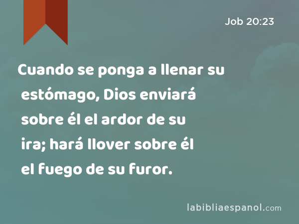 Cuando se ponga a llenar su estómago, Dios enviará sobre él el ardor de su ira; hará llover sobre él el fuego de su furor. - Job 20:23