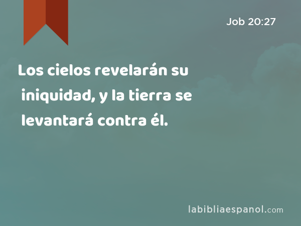 Los cielos revelarán su iniquidad, y la tierra se levantará contra él. - Job 20:27