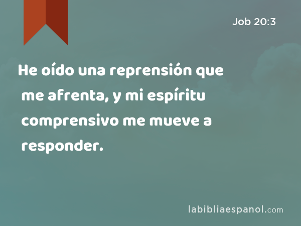 He oído una reprensión que me afrenta, y mi espíritu comprensivo me mueve a responder. - Job 20:3