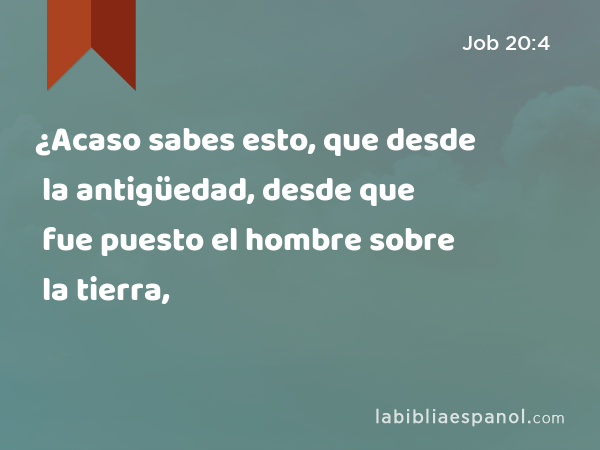 ¿Acaso sabes esto, que desde la antigüedad, desde que fue puesto el hombre sobre la tierra, - Job 20:4