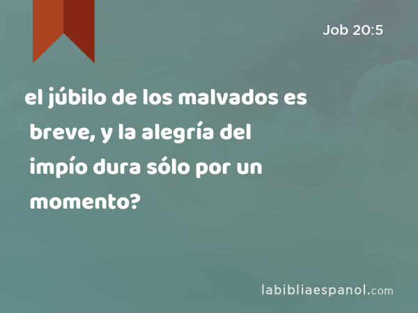 el júbilo de los malvados es breve, y la alegría del impío dura sólo por un momento? - Job 20:5