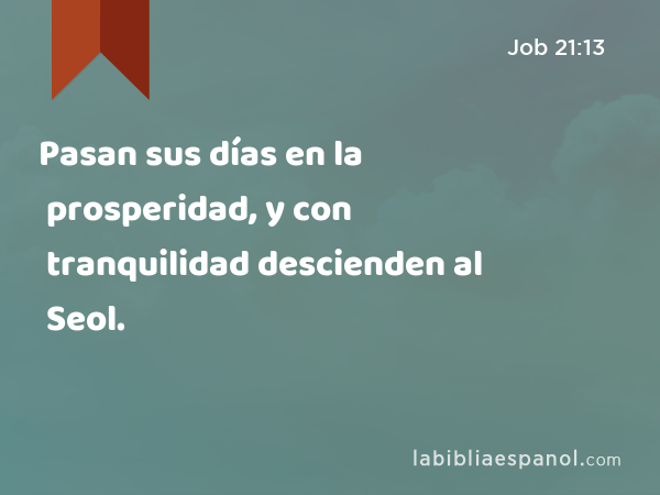 Pasan sus días en la prosperidad, y con tranquilidad descienden al Seol. - Job 21:13