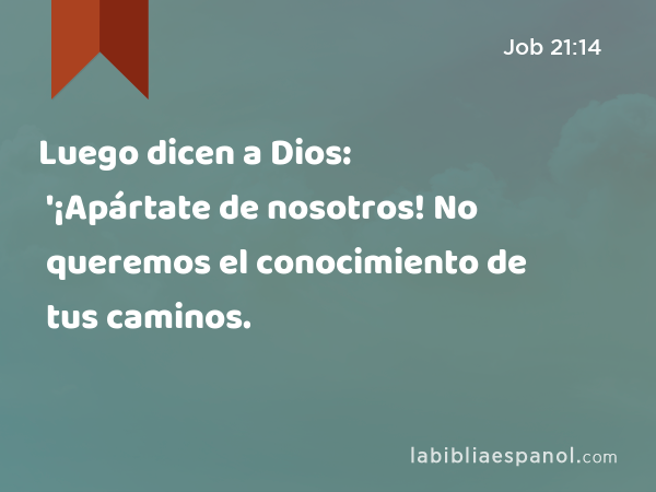 Luego dicen a Dios: '¡Apártate de nosotros! No queremos el conocimiento de tus caminos. - Job 21:14