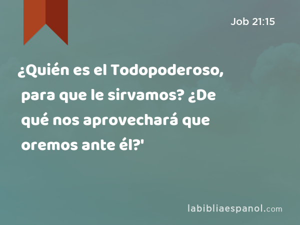 ¿Quién es el Todopoderoso, para que le sirvamos? ¿De qué nos aprovechará que oremos ante él?' - Job 21:15