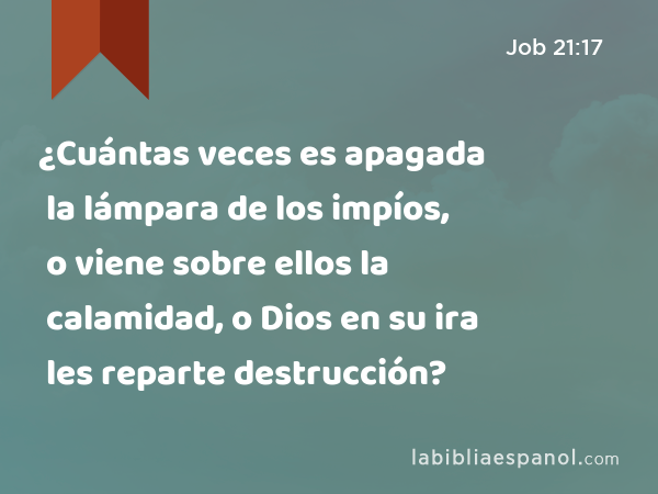 ¿Cuántas veces es apagada la lámpara de los impíos, o viene sobre ellos la calamidad, o Dios en su ira les reparte destrucción? - Job 21:17