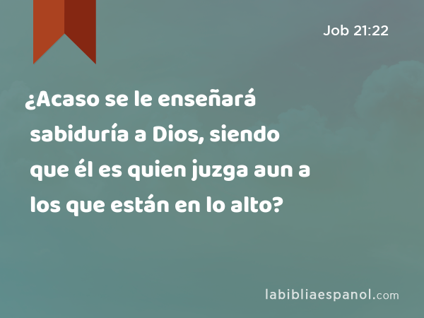 ¿Acaso se le enseñará sabiduría a Dios, siendo que él es quien juzga aun a los que están en lo alto? - Job 21:22