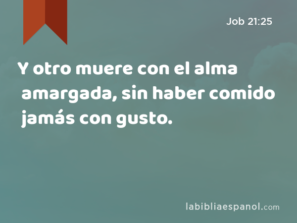 Y otro muere con el alma amargada, sin haber comido jamás con gusto. - Job 21:25