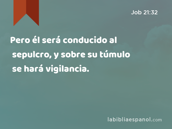 Pero él será conducido al sepulcro, y sobre su túmulo se hará vigilancia. - Job 21:32