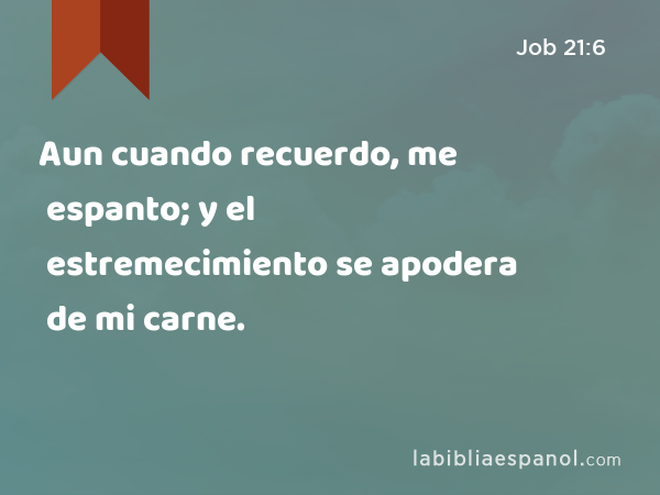 Aun cuando recuerdo, me espanto; y el estremecimiento se apodera de mi carne. - Job 21:6