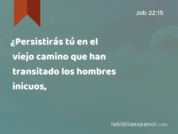 ¿Persistirás tú en el viejo camino que han transitado los hombres inicuos, - Job 22:15