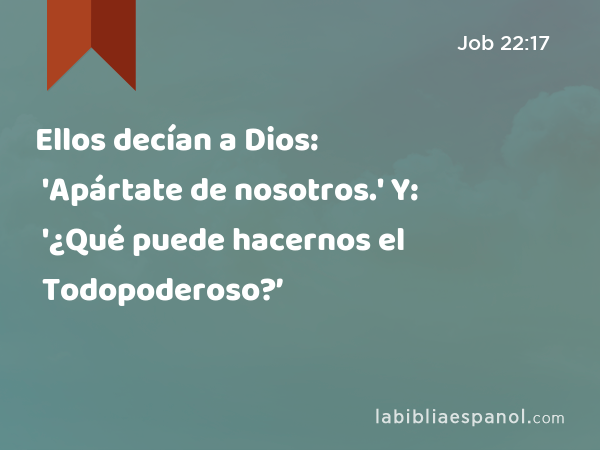 Ellos decían a Dios: 'Apártate de nosotros.' Y: '¿Qué puede hacernos el Todopoderoso?’ - Job 22:17