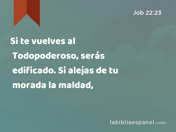 Si te vuelves al Todopoderoso, serás edificado. Si alejas de tu morada la maldad, - Job 22:23