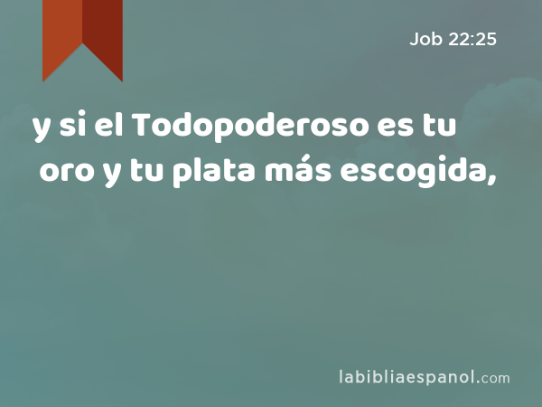 y si el Todopoderoso es tu oro y tu plata más escogida, - Job 22:25