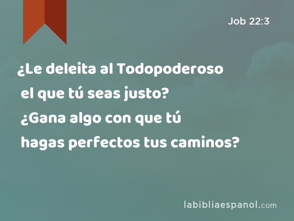 ¿Le deleita al Todopoderoso el que tú seas justo? ¿Gana algo con que tú hagas perfectos tus caminos? - Job 22:3