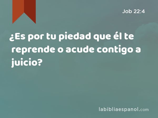 ¿Es por tu piedad que él te reprende o acude contigo a juicio? - Job 22:4