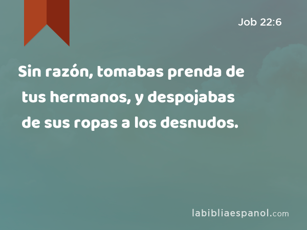 Sin razón, tomabas prenda de tus hermanos, y despojabas de sus ropas a los desnudos. - Job 22:6